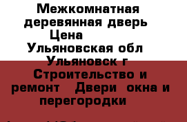 Межкомнатная  деревянная дверь › Цена ­ 3 000 - Ульяновская обл., Ульяновск г. Строительство и ремонт » Двери, окна и перегородки   